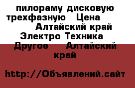  пилораму дисковую трехфазную › Цена ­ 130 000 - Алтайский край Электро-Техника » Другое   . Алтайский край